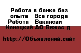 Работа в банке без опыта - Все города Работа » Вакансии   . Ненецкий АО,Вижас д.